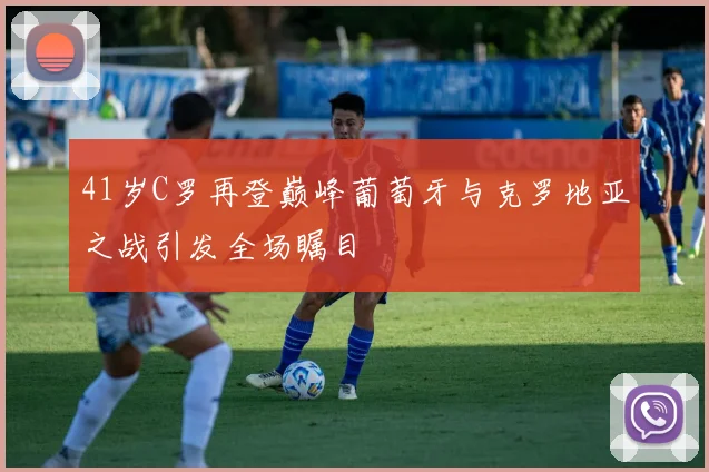 41岁C罗再登巅峰葡萄牙与克罗地亚之战引发全场瞩目