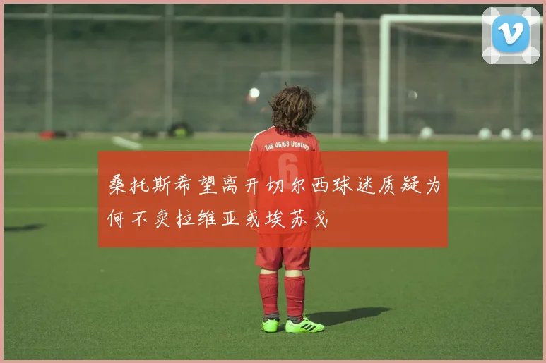桑托斯希望离开切尔西球迷质疑为何不卖拉维亚或埃苏戈