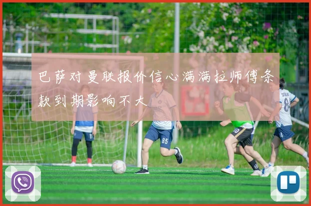 巴萨对曼联报价信心满满拉师傅条款到期影响不大