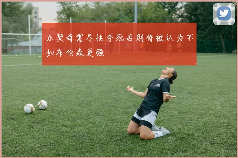 东契奇需尽快夺冠否则将被认为不如布伦森更强