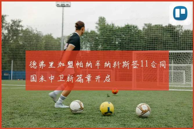 德弗里加盟帕纳辛纳科斯签11合同国米中卫新篇章开启