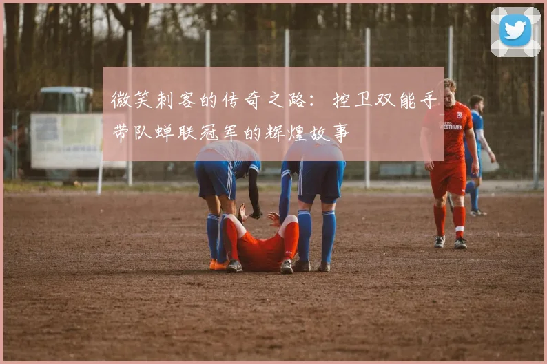微笑刺客的传奇之路：控卫双能手带队蝉联冠军的辉煌故事