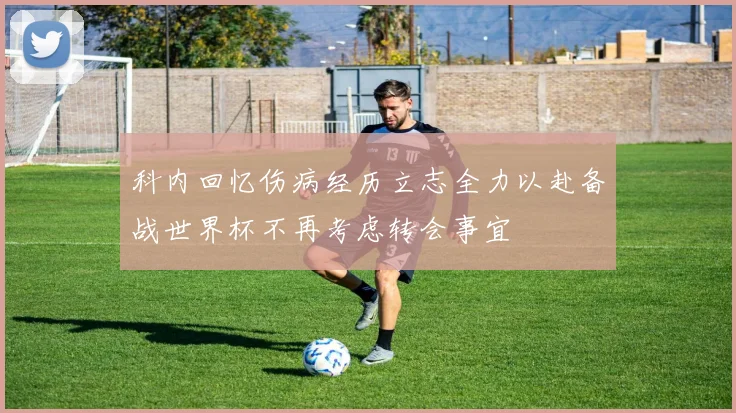 科内回忆伤病经历立志全力以赴备战世界杯不再考虑转会事宜