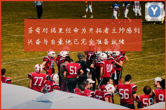 芬奇对诺里任命为开拓者主帅感到兴奋与自豪他已完全准备就绪