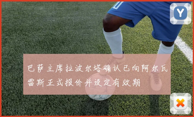 巴萨主席拉波尔塔确认已向阿尔瓦雷斯正式报价并设定有效期
