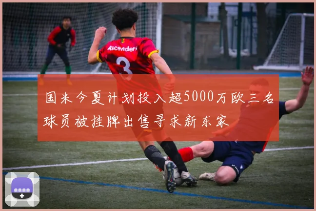 国米今夏计划投入超5000万欧三名球员被挂牌出售寻求新东家