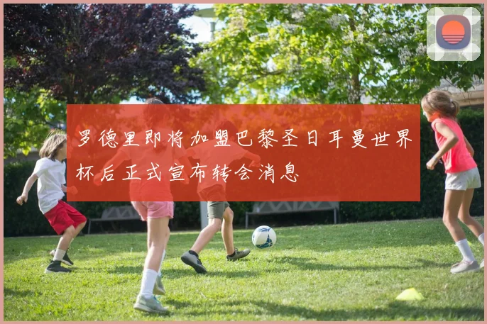 罗德里即将加盟巴黎圣日耳曼世界杯后正式宣布转会消息