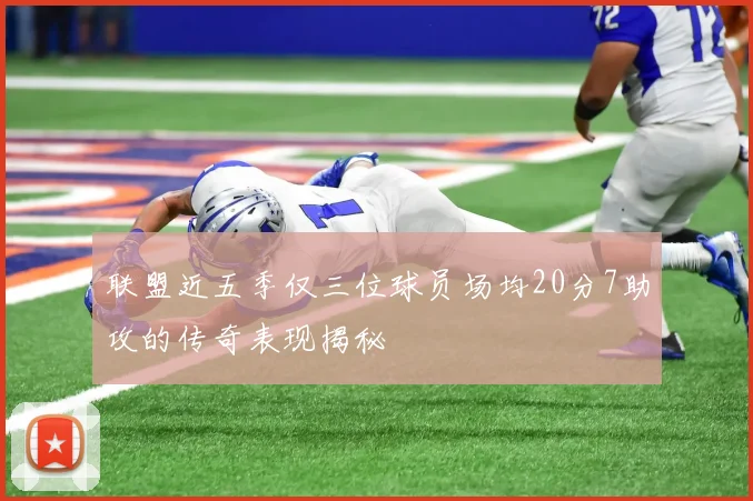 联盟近五季仅三位球员场均20分7助攻的传奇表现揭秘
