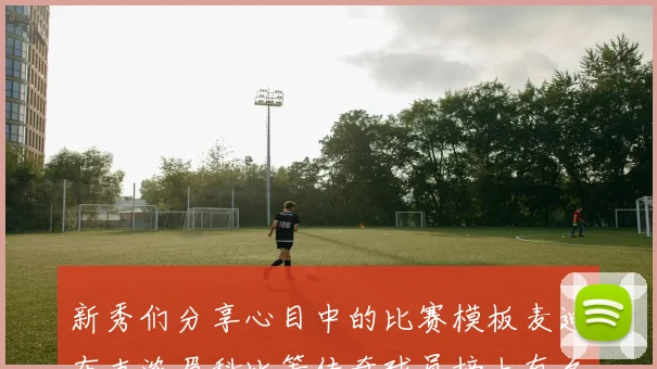 新秀们分享心目中的比赛模板麦迪布克浓眉科比等传奇球员榜上有名