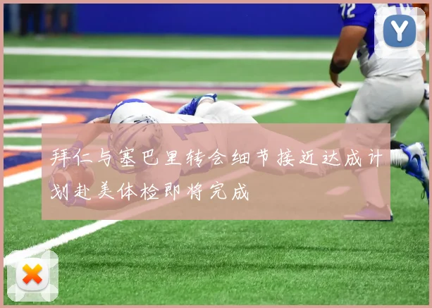 拜仁与塞巴里转会细节接近达成计划赴美体检即将完成