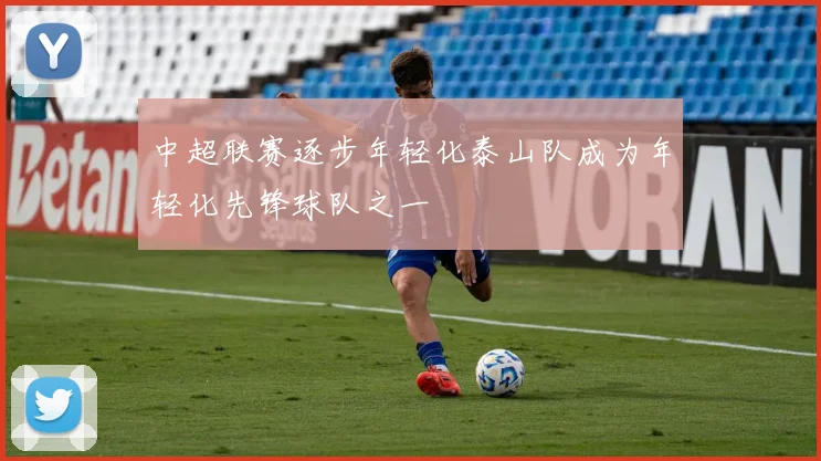 中超联赛逐步年轻化泰山队成为年轻化先锋球队之一