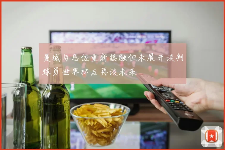 曼城与恩佐重新接触但未展开谈判球员世界杯后再谈未来