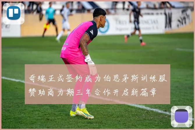 奇瑞正式签约成为伯恩茅斯训练服赞助商为期三年合作开启新篇章