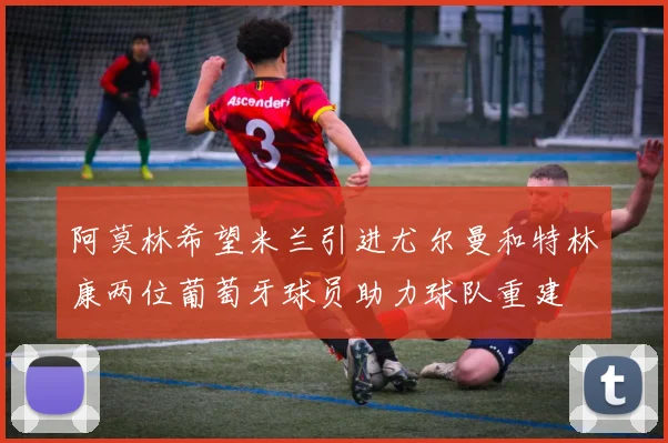 阿莫林希望米兰引进尤尔曼和特林康两位葡萄牙球员助力球队重建